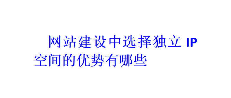 网站建设中选择独立IP空间的优势有哪些？